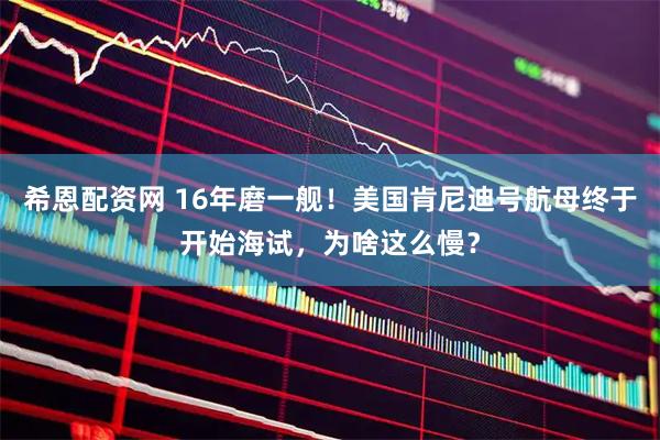 希恩配资网 16年磨一舰！美国肯尼迪号航母终于开始海试，为啥这么慢？
