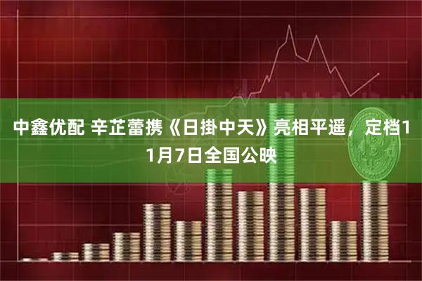 中鑫优配 辛芷蕾携《日掛中天》亮相平遥，定档11月7日全国公映