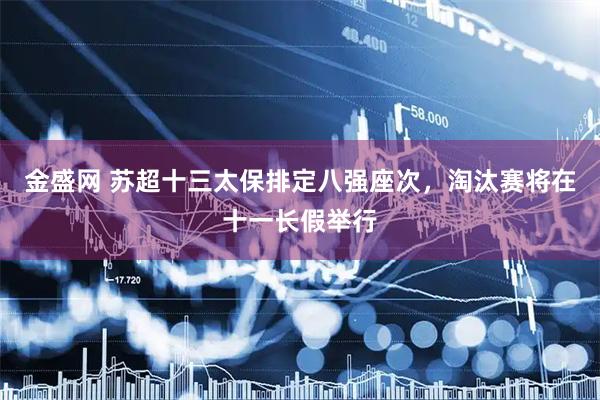 金盛网 苏超十三太保排定八强座次，淘汰赛将在十一长假举行
