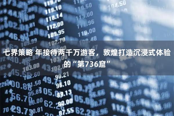 七界策略 年接待两千万游客，敦煌打造沉浸式体验的“第736窟”