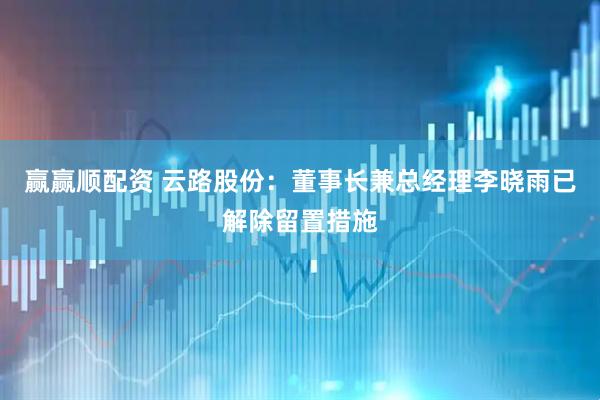 赢赢顺配资 云路股份：董事长兼总经理李晓雨已解除留置措施