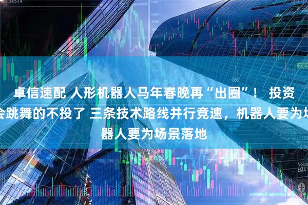 卓信速配 人形机器人马年春晚再“出圈”！ 投资人：只会跳舞的不投了 三条技术路线并行竞速，机器人要为场景落地