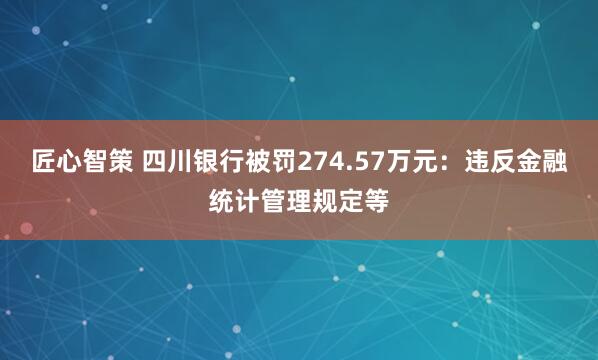 匠心智策 四川银行被罚274.57万元：违反金融统计管理规定等