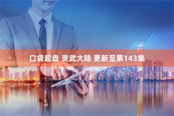 口袋超盘 灵武大陆 更新至第143集
