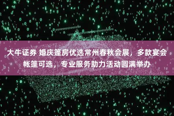 大牛证券 婚庆篷房优选常州春秋会展，多款宴会帐篷可选，专业服务助力活动圆满举办