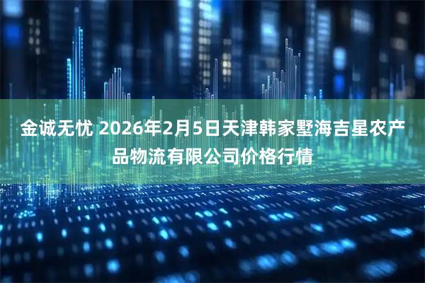 金诚无忧 2026年2月5日天津韩家墅海吉星农产品物流有限公司价格行情