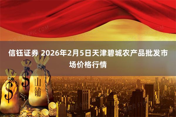 信钰证券 2026年2月5日天津碧城农产品批发市场价格行情