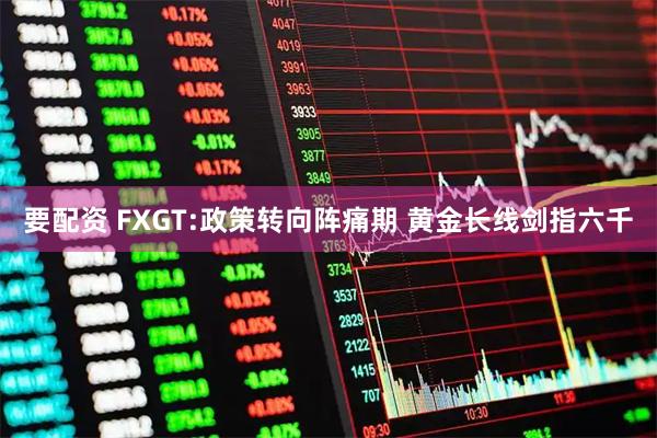 要配资 FXGT:政策转向阵痛期 黄金长线剑指六千