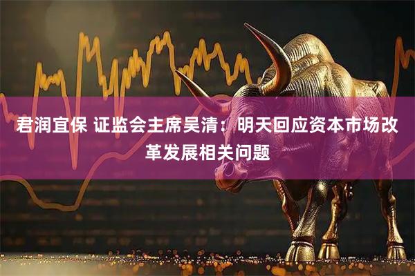 君润宜保 证监会主席吴清：明天回应资本市场改革发展相关问题