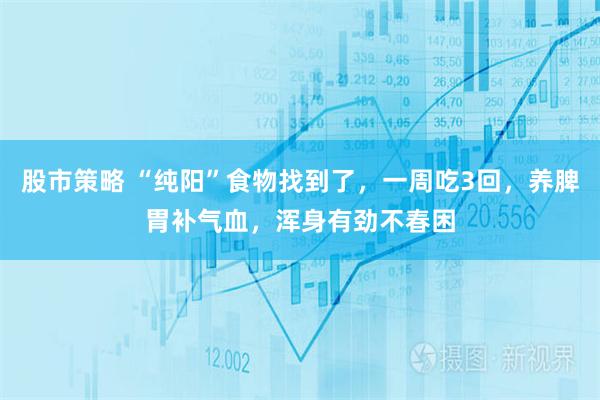 股市策略 “纯阳”食物找到了，一周吃3回，养脾胃补气血，浑身有劲不春困