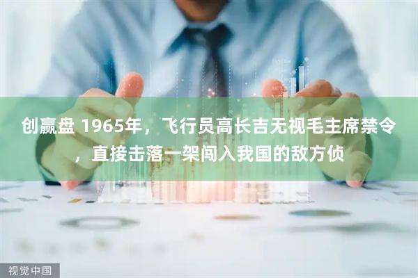 创赢盘 1965年，飞行员高长吉无视毛主席禁令，直接击落一架闯入我国的敌方侦