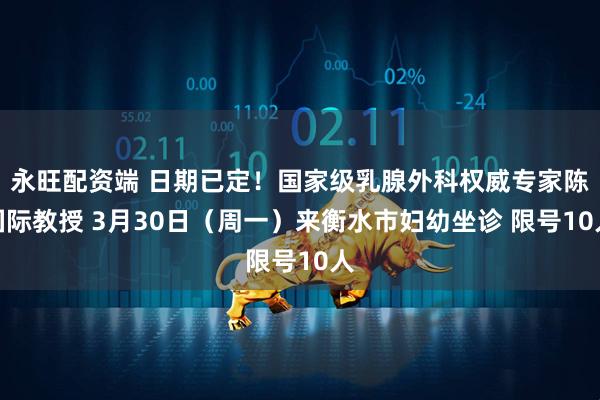 永旺配资端 日期已定！国家级乳腺外科权威专家陈国际教授 3月30日（周一）来衡水市妇幼坐诊 限号10人