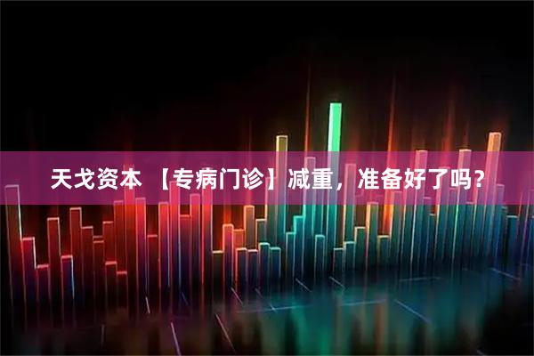 天戈资本 【专病门诊】减重，准备好了吗？