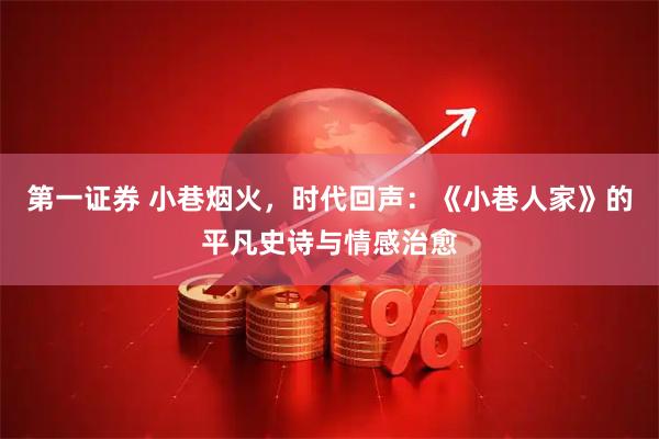 第一证券 小巷烟火，时代回声：《小巷人家》的平凡史诗与情感治愈