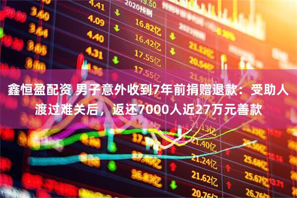 鑫恒盈配资 男子意外收到7年前捐赠退款：受助人渡过难关后，返还7000人近27万元善款