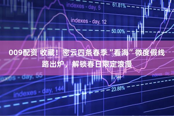 009配资 收藏！密云四条春季“看海”微度假线路出炉，解锁春日限定浪漫