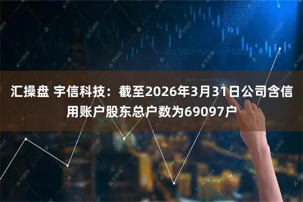 汇操盘 宇信科技：截至2026年3月31日公司含信用账户股东总户数为69097户