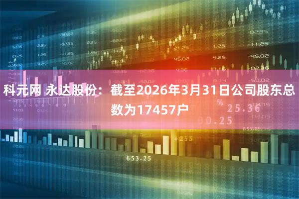 科元网 永达股份：截至2026年3月31日公司股东总数为17457户