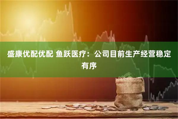 盛康优配优配 鱼跃医疗：公司目前生产经营稳定有序