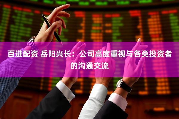 百进配资 岳阳兴长：公司高度重视与各类投资者的沟通交流