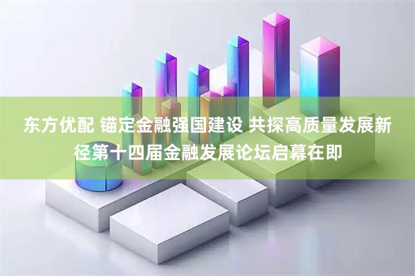 东方优配 锚定金融强国建设 共探高质量发展新径第十四届金融发展论坛启幕在即