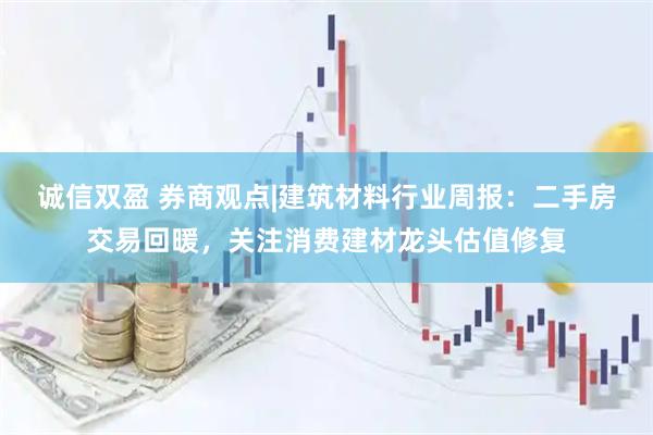 诚信双盈 券商观点|建筑材料行业周报：二手房交易回暖，关注消费建材龙头估值修复