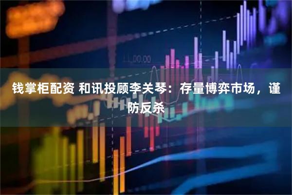 钱掌柜配资 和讯投顾李关琴:存量博弈市场,谨防反杀