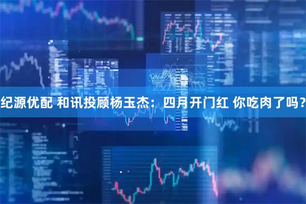 纪源优配 和讯投顾杨玉杰：四月开门红 你吃肉了吗？
