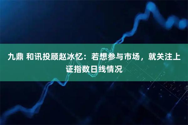 九鼎 和讯投顾赵冰忆：若想参与市场，就关注上证指数日线情况