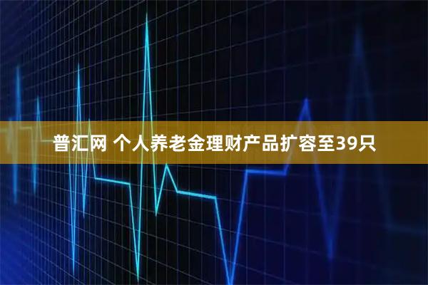 普汇网 个人养老金理财产品扩容至39只
