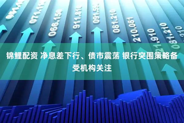 锦鲤配资 净息差下行、债市震荡 银行突围策略备受机构关注