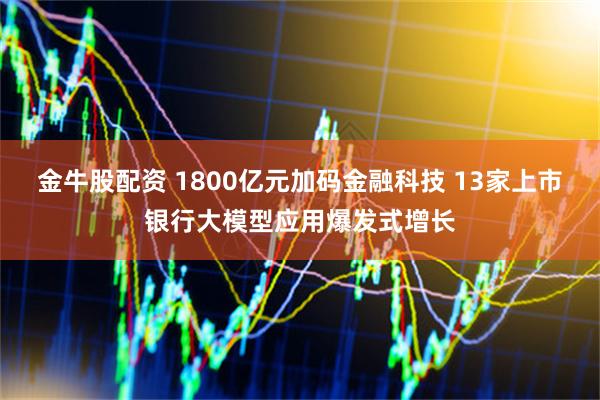 金牛股配资 1800亿元加码金融科技 13家上市银行大模型应用爆发式增长