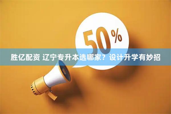 胜亿配资 辽宁专升本选哪家？设计升学有妙招