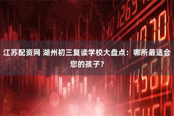 江苏配资网 湖州初三复读学校大盘点：哪所最适合您的孩子？