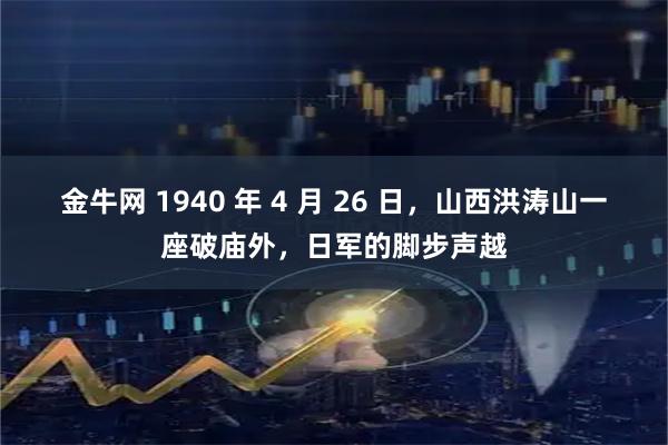 金牛网 1940 年 4 月 26 日，山西洪涛山一座破庙外，日军的脚步声越