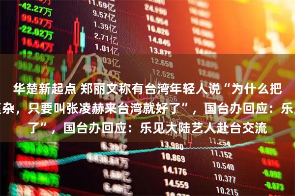 华楚新起点 郑丽文称有台湾年轻人说“为什么把两岸关系搞得这么复杂，只要叫张凌赫来台湾就好了”，国台办回应：乐见大陆艺人赴台交流