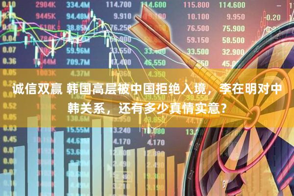 诚信双赢 韩国高层被中国拒绝入境，李在明对中韩关系，还有多少真情实意？