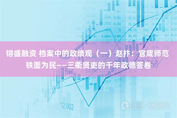 镕盛融资 档案中的政绩观（一）赵抃：官箴师范 铁面为民——三衢贤吏的千年政德答卷