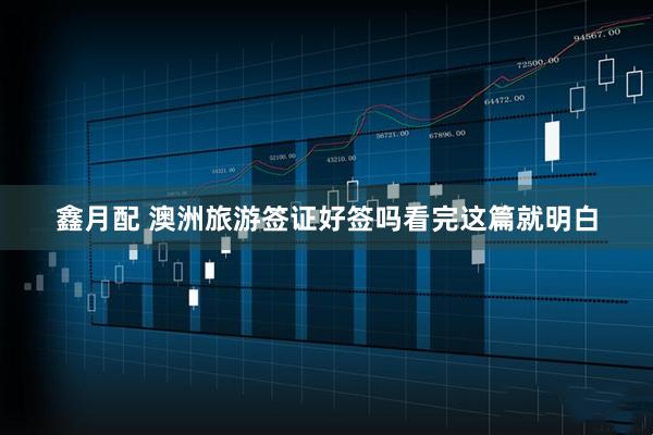 鑫月配 澳洲旅游签证好签吗看完这篇就明白