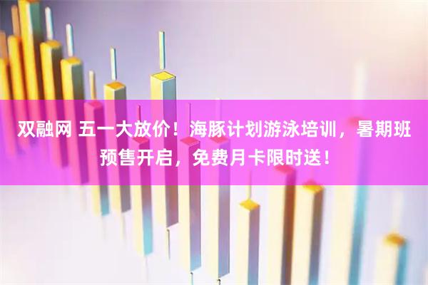 双融网 五一大放价！海豚计划游泳培训，暑期班预售开启，免费月卡限时送！