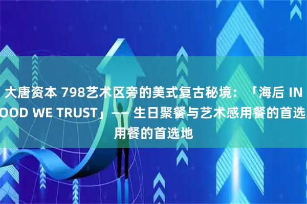 大唐资本 798艺术区旁的美式复古秘境：「海后 IN FOOD WE TRUST」—— 生日聚餐与艺术感用餐的首选地