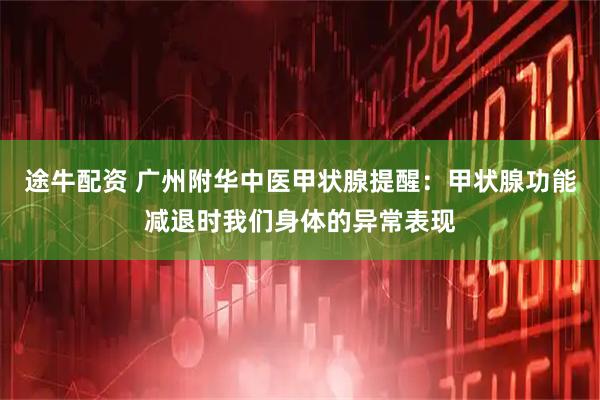 途牛配资 广州附华中医甲状腺提醒：甲状腺功能减退时我们身体的异常表现
