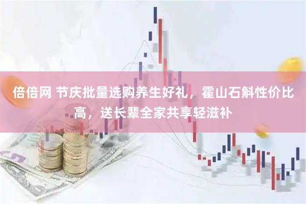 倍倍网 节庆批量选购养生好礼,霍山石斛性价比高,送长辈全家共享轻滋补