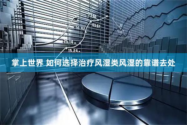掌上世界 如何选择治疗风湿类风湿的靠谱去处