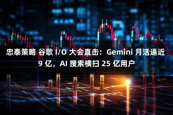 忠泰策略 谷歌 I/O 大会直击：Gemini 月活逼近 9 亿，AI 搜索横扫 25 亿用户