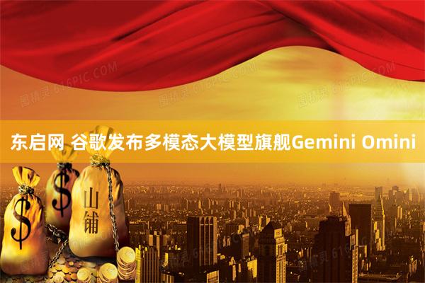 东启网 谷歌发布多模态大模型旗舰Gemini Omini