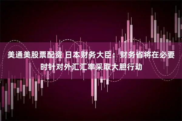 美通美股票配资 日本财务大臣：财务省将在必要时针对外汇汇率采取大胆行动