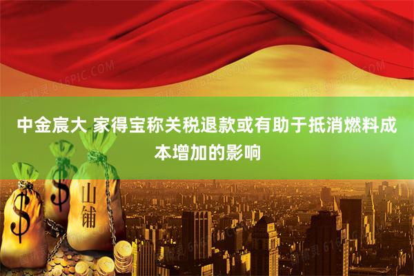 中金宸大 家得宝称关税退款或有助于抵消燃料成本增加的影响