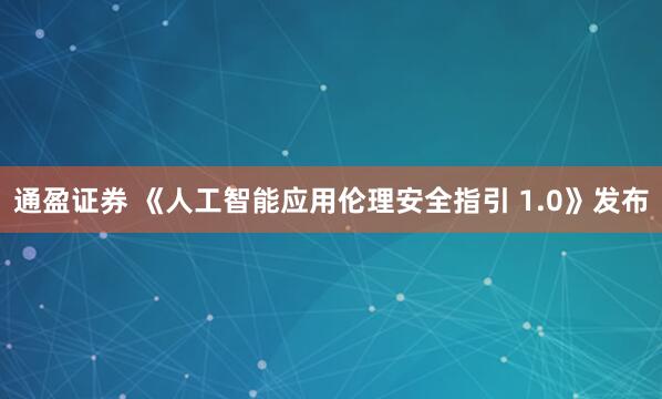 通盈证券 《人工智能应用伦理安全指引 1.0》发布