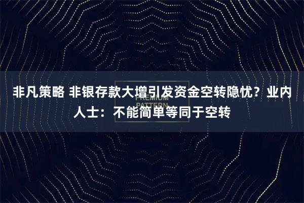非凡策略 非银存款大增引发资金空转隐忧？业内人士：不能简单等同于空转